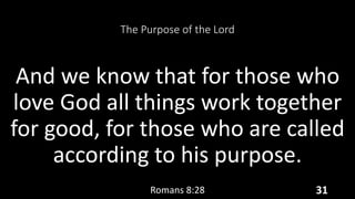 The Purpose of the Lord
And we know that for those who
love God all things work together
for good, for those who are called
according to his purpose.
Romans 8:28 31
 