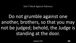 Don’t Work Against Patience
Do not grumble against one
another, brothers, so that you may
not be judged; behold, the Judge is
standing at the door.
James 5:9 33
 