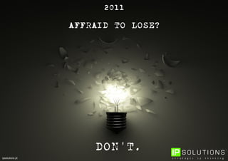 2011

                 AFFRAID TO LOSE?




                     DON'T.
ipsolutions.pt
 