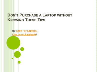 DON’T PURCHASE A LAPTOP WITHOUT
KNOWING THESE TIPS

  By Cash For Laptops
  Like us on Facebook!
 
