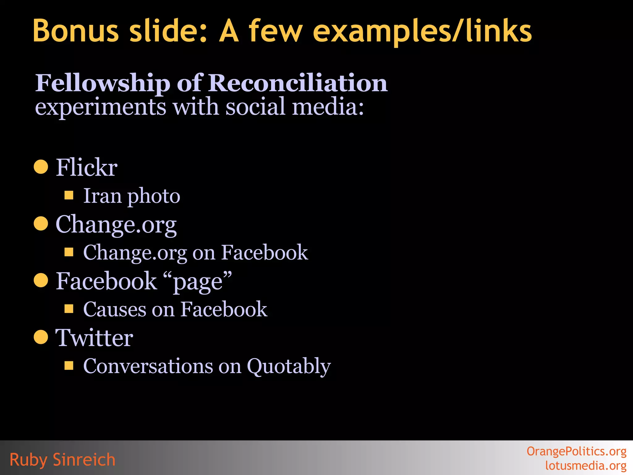 Bonus slide: A few examples/links Fellowship of Reconciliation  experiments with social media: Flickr Iran photo Change.org Change.org on  Facebook Facebook  “page” Causes on  Facebook Twitter Conversations on Quotably 