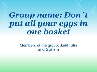 Group name: Don´t put all your eggs in one basket Members of the group: Judit, Jilin and Guillem 