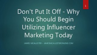 Don't Put It Off - Why
You Should Begin
Utilizing Influencer
Marketing Today
JAMES MCALLISTER – JAMESMCALLISTERONLINE.COM
1
 