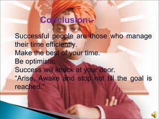 Conclusion:-
Successful people are those who manage
their time efficiently.
Make the best of your time.
Be optimistic.
Success will knock at your door.
“Arise, Awake and stop not till the goal is
reached.”
 
