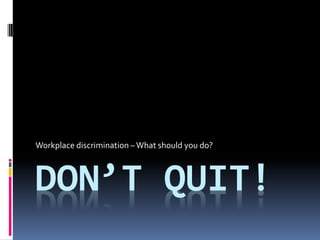 DON’T QUIT!
Workplace discrimination –What should you do?
 