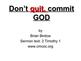 Don’tDon’t quit,quit, commitcommit
GODGOD
by
Brian Birdow
Sermon text: 2 Timothy 1
www.cmcoc.org
 