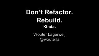 Don’t Refactor.
Rebuild.
Kinda.
Wouter Lagerweij
@wouterla
 
