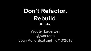 Don’t Refactor.
Rebuild.
Kinda.
Wouter Lagerweij
@wouterla
Lean Agile Scotland - 6/10/2015
 