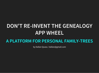 DON'T RE-INVENT THE GENEALOGY
APP WHEEL
A PLATFORM FOR PERSONAL FAMILY-TREES
by Dallan Quass / dallan@gmail.com
 