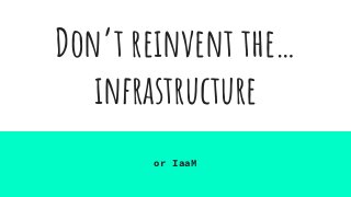 Don’t reinvent the…
infrastructure
or IaaM
 