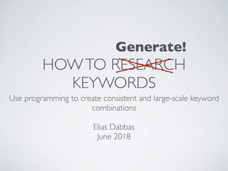 HOWTO RESEARCH
KEYWORDS
Use programming to create consistent and large-scale keyword
combinations
Elias Dabbas
June 2018
Generate!
 