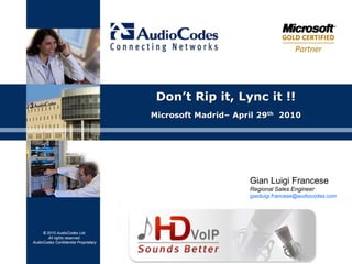 Don’t Rip it, Lync it !!
                                      Microsoft Madrid– April 29th 2010




                                                           Gian Luigi Francese
                                                           Regional Sales Engineer
                                                           gianluigi.francese@audiocodes.com




     © 2010 AudioCodes Ltd.
        All rights reserved.
AudioCodes Confidential Proprietary
 
