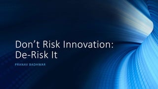 Don’t Risk Innovation:
De-Risk It
PRANAV BADHWAR
 