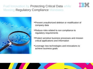 Fuel Innovation   by  Protecting Critical Data  while   Meeting  Regulatory Compliance  Mandates Prevent unauthorized deletion or modification of  company data Reduce risks related to non compliance to regulatory requirements Protect sensitive business processes and mission critical applications and information Leverage new technologies and innovations to achieve business goals 