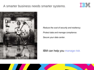A smarter business needs smarter systems . Reduce the cost of security and resiliency. Protect data and manage compliance. Secure your data center . IBM can help you  manage risk . 