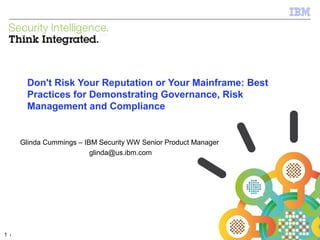 Don't Risk Your Reputation or Your Mainframe: Best
Practices for Demonstrating Governance, Risk
Management and Compliance

Glinda Cummings – IBM Security WW Senior Product Manager
glinda@us.ibm.com

1

1

© 2012 IBM Corporation

 