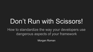 Don’t Run with Scissors!
How to standardize the way your developers use
dangerous aspects of your framework
Morgan Roman
 