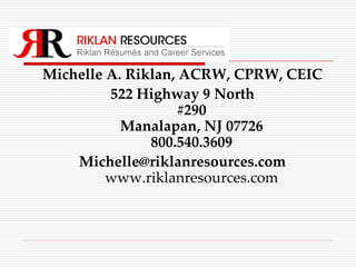 Michelle A. Riklan, ACRW, CPRW, CEIC
         522 Highway 9 North
                    #290
           Manalapan, NJ 07726
               800.540.3609
    Michelle@riklanresources.com
         www.riklanresources.com
 