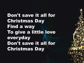 Don't save it all for 
Christmas Day 
Find a way 
To give a little love 
everyday 
Don't save it all for 
Christmas Day 
 