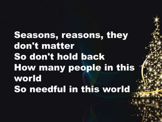 Seasons, reasons, they 
don't matter 
So don't hold back 
How many people in this 
world 
So needful in this world 
 