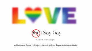 A Multigenre Research Project discussing Queer Representation in Media
Don’t Say Gay


Walter F. Estrada Lopez


 