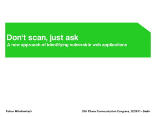 Don‘t scan, just ask
A new approach of identifying vulnerable web applications




Fabian Mihailowitsch               28th Chaos Communication Congress, 12/28/11 - Berlin
 