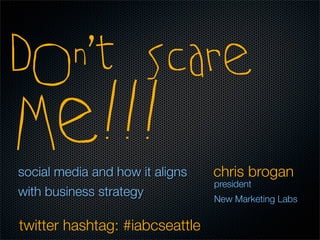 Don’t Scare
Me!!!                            chris brogan
social media and how it aligns
                                 president
with business strategy           New Marketing Labs


twitter hashtag: #iabcseattle
 