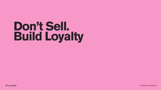Private & conﬁdential@ ryanghall
Don’t Sell.
Build Loyalty
 