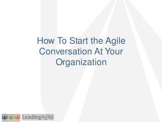 How To Start the Agile
Conversation At Your
Organization
 