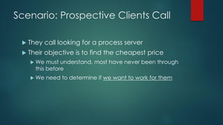 Scenario: Prospective Clients Call
 They call looking for a process server
 Their objective is to find the cheapest pric...