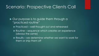 Scenario: Prospective Clients Call
 Our purpose is to guide them through a
“practiced routine”
 Practiced – well thought...