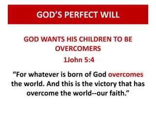 GOD’S PERFECT WILL 
GOD WANTS HIS CHILDREN TO BE 
OVERCOMERS 
1John 5:4 
“For whatever is born of God overcomes 
the world. And this is the victory that has 
overcome the world--our faith.” 
 