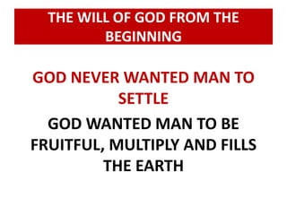 THE WILL OF GOD FROM THE 
BEGINNING 
GOD NEVER WANTED MAN TO 
SETTLE 
GOD WANTED MAN TO BE 
FRUITFUL, MULTIPLY AND FILLS 
THE EARTH 
 