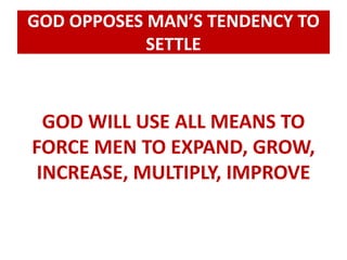 GOD OPPOSES MAN’S TENDENCY TO 
SETTLE 
GOD WILL USE ALL MEANS TO 
FORCE MEN TO EXPAND, GROW, 
INCREASE, MULTIPLY, IMPROVE 
 