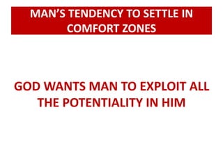 MAN’S TENDENCY TO SETTLE IN 
COMFORT ZONES 
GOD WANTS MAN TO EXPLOIT ALL 
THE POTENTIALITY IN HIM 
 