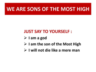 WE ARE SONS OF THE MOST HIGH 
JUST SAY TO YOURSELF : 
 I am a god 
 I am the son of the Most High 
 I will not die like a mere man 
 