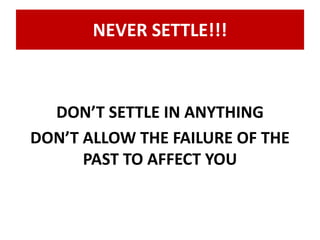 NEVER SETTLE!!! 
DON’T SETTLE IN ANYTHING 
DON’T ALLOW THE FAILURE OF THE 
PAST TO AFFECT YOU 
 