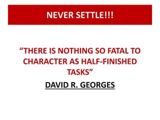 NEVER SETTLE!!! 
“THERE IS NOTHING SO FATAL TO 
CHARACTER AS HALF-FINISHED 
TASKS” 
DAVID R. GEORGES 
 