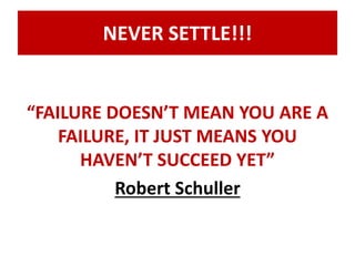 NEVER SETTLE!!! 
“FAILURE DOESN’T MEAN YOU ARE A 
FAILURE, IT JUST MEANS YOU 
HAVEN’T SUCCEED YET” 
Robert Schuller 
 