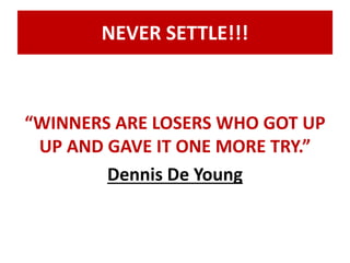 NEVER SETTLE!!! 
“WINNERS ARE LOSERS WHO GOT UP 
UP AND GAVE IT ONE MORE TRY.” 
Dennis De Young 
 