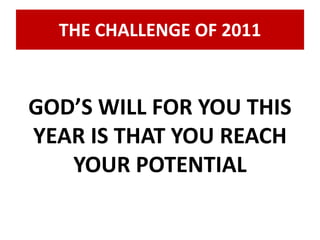 THE CHALLENGE OF 2011 
GOD’S WILL FOR YOU THIS 
YEAR IS THAT YOU REACH 
YOUR POTENTIAL 
 
