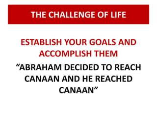 THE CHALLENGE OF LIFE 
ESTABLISH YOUR GOALS AND 
ACCOMPLISH THEM 
“ABRAHAM DECIDED TO REACH 
CANAAN AND HE REACHED 
CANAAN” 
 