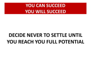 YOU CAN SUCCEED 
YOU WILL SUCCEED 
DECIDE NEVER TO SETTLE UNTIL 
YOU REACH YOU FULL POTENTIAL 
 