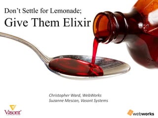 Don’t Settle for Lemonade;
Give Them Elixir
Christopher Ward, WebWorks
Suzanne Mescan, Vasont Systems
 