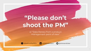 “Please don’t
shoot the PM”
1
or “Data literacy from a product
management point of view”
in/clairedevilard @claireandcleartabsoft.co/2qr91Dn
 
