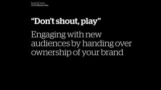 Dont shout, play
?
Engaging with new
audiences by handing over
ownership of your brand
Bond & Coyne
UCAS Masterclass
 