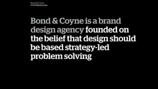 Bond & Coyne
UCAS Masterclass
Bond & Coyne is a brand
design agency founded on
the belief that design should
be based strategy-led
problem solving
 
