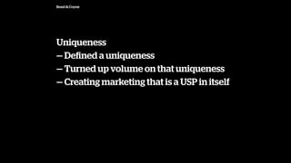 Bond & Coyne
Uniqueness
 De?ned a uniqueness
 Turned up volume on that uniqueness
 Creating marketing that is a USP in itself
 