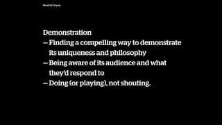 Bond & Coyne
Demonstration
 Finding a compelling way to demonstrate
its uniqueness and philosophy
 Being aware of its audience and what
theyd respond to
 Doing (or playing), not shouting.
 