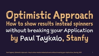 Optimistic Approach
How to show results instead spinners
without breaking your Application
by Paul Taykalo, Stanfy
Paul Taykalo, Optimistic Approach : How to show results instead spinners without breaking your Application, Stanfy, 2015 1
 